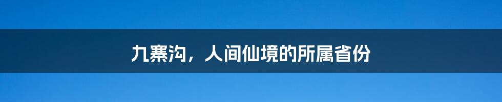 九寨沟，人间仙境的所属省份