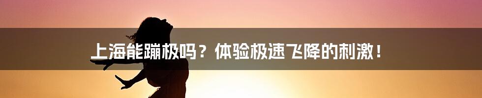 上海能蹦极吗？体验极速飞降的刺激！