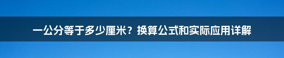 一公分等于多少厘米？换算公式和实际应用详解