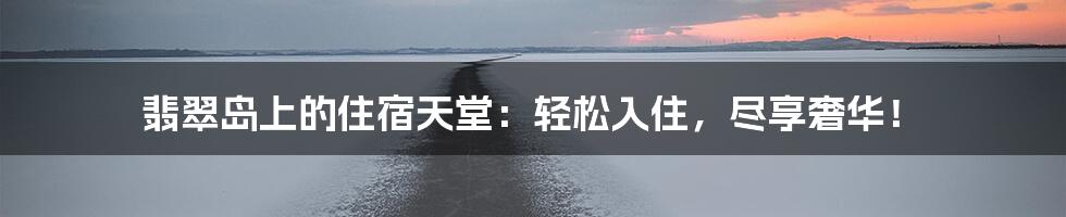 翡翠岛上的住宿天堂：轻松入住，尽享奢华！