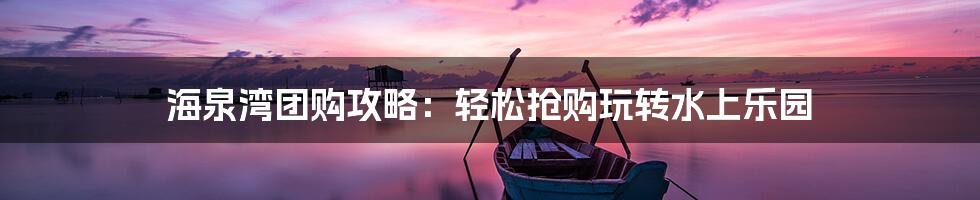 海泉湾团购攻略：轻松抢购玩转水上乐园