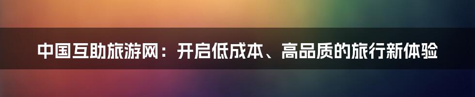 中国互助旅游网：开启低成本、高品质的旅行新体验