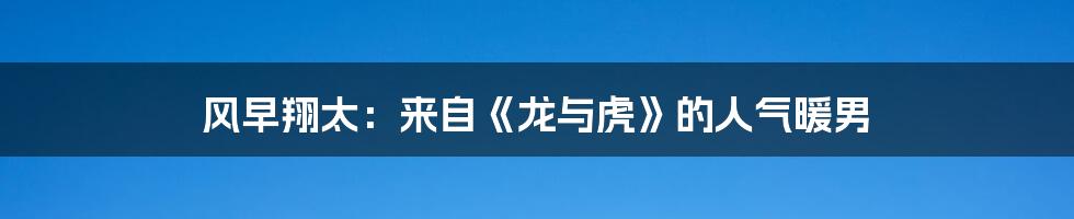 风早翔太：来自《龙与虎》的人气暖男