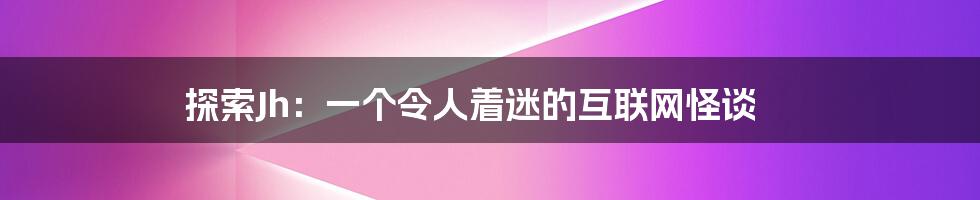 探索Jh：一个令人着迷的互联网怪谈