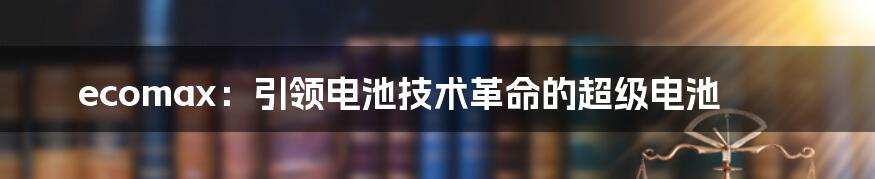 ecomax：引领电池技术革命的超级电池