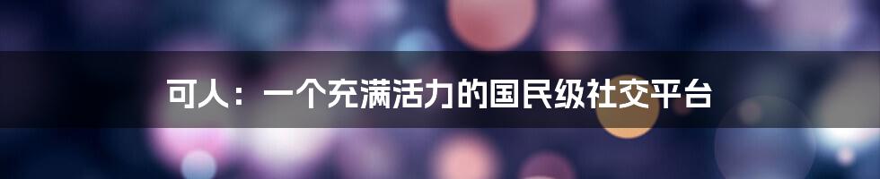 可人：一个充满活力的国民级社交平台