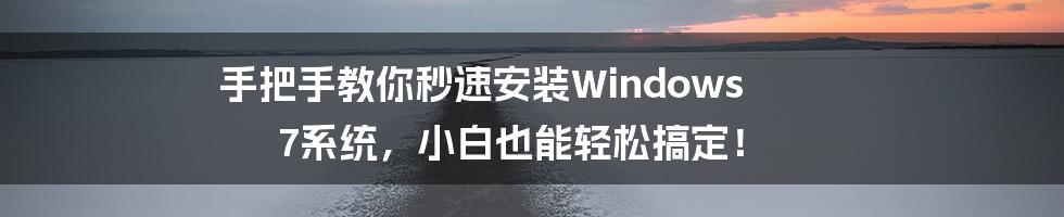 手把手教你秒速安装Windows 7系统，小白也能轻松搞定！