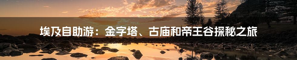 埃及自助游：金字塔、古庙和帝王谷探秘之旅