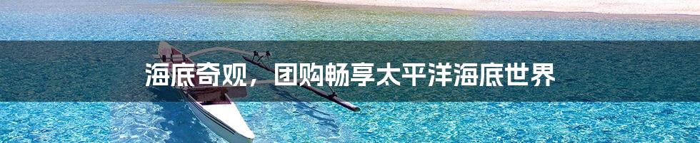 海底奇观，团购畅享太平洋海底世界