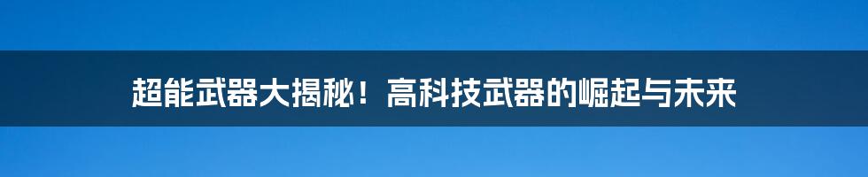 超能武器大揭秘！高科技武器的崛起与未来