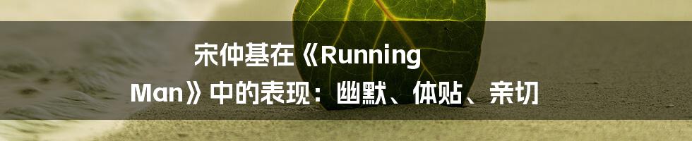 宋仲基在《Running Man》中的表现：幽默、体贴、亲切