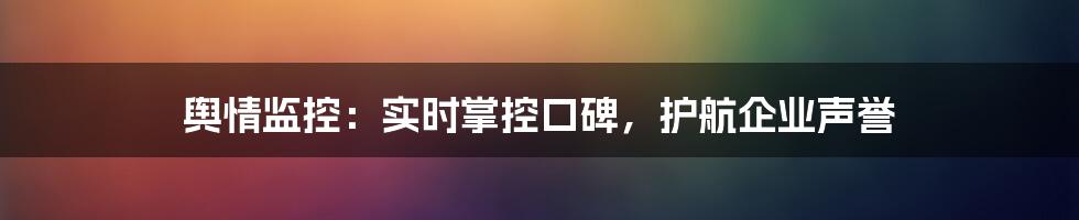 舆情监控：实时掌控口碑，护航企业声誉