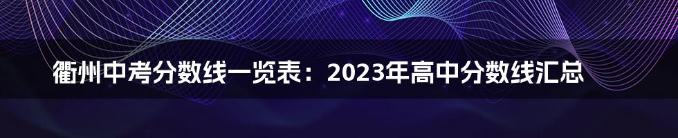 衢州中考分数线一览表：2023年高中分数线汇总