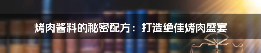 烤肉酱料的秘密配方：打造绝佳烤肉盛宴