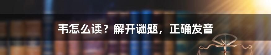 韦怎么读？解开谜题，正确发音