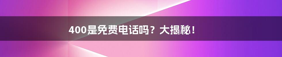 400是免费电话吗？大揭秘！