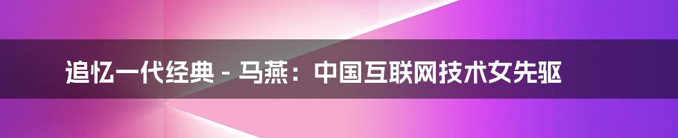 追忆一代经典 - 马燕：中国互联网技术女先驱