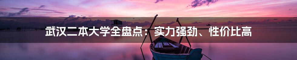 武汉二本大学全盘点：实力强劲、性价比高