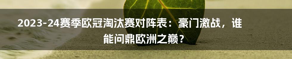 2023-24赛季欧冠淘汰赛对阵表：豪门激战，谁能问鼎欧洲之巅？