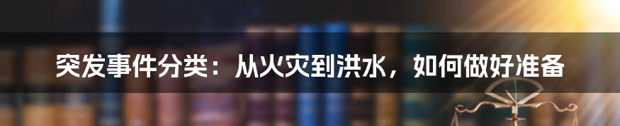 突发事件分类：从火灾到洪水，如何做好准备