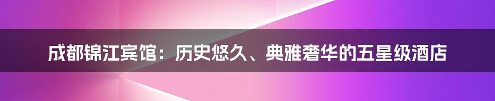 成都锦江宾馆：历史悠久、典雅奢华的五星级酒店