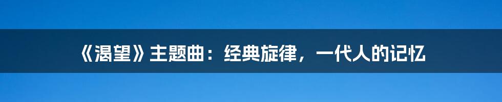 《渴望》主题曲：经典旋律，一代人的记忆