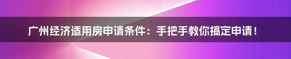 广州经济适用房申请条件：手把手教你搞定申请！