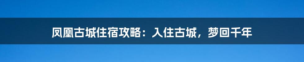 凤凰古城住宿攻略：入住古城，梦回千年