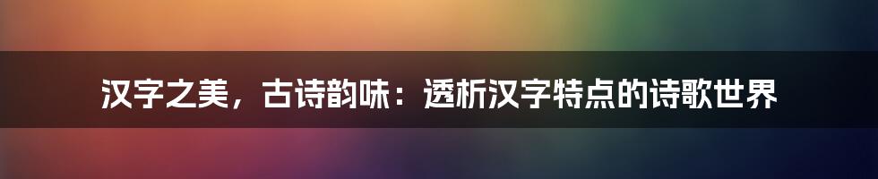 汉字之美，古诗韵味：透析汉字特点的诗歌世界