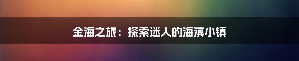 金海之旅：探索迷人的海滨小镇