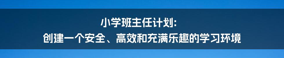 小学班主任计划: 创建一个安全、高效和充满乐趣的学习环境