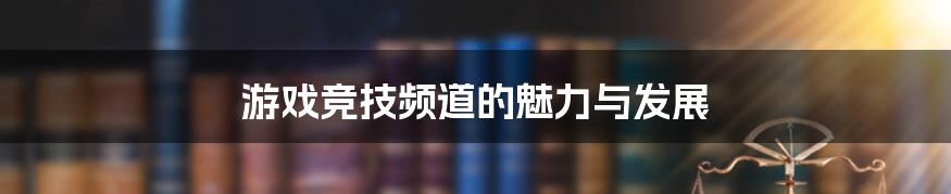 游戏竞技频道的魅力与发展