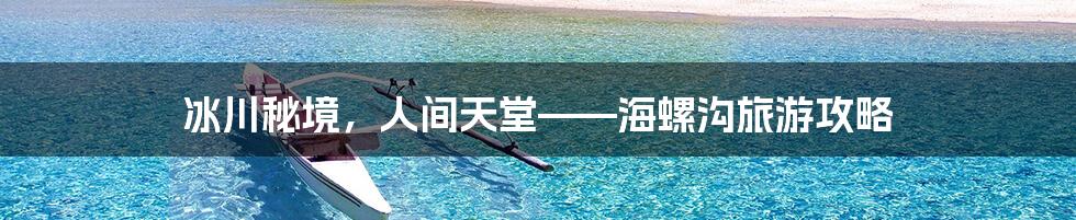 冰川秘境，人间天堂——海螺沟旅游攻略