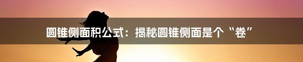 圆锥侧面积公式：揭秘圆锥侧面是个“卷”