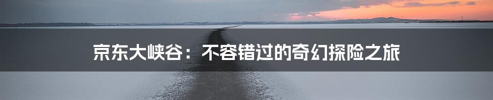 京东大峡谷：不容错过的奇幻探险之旅