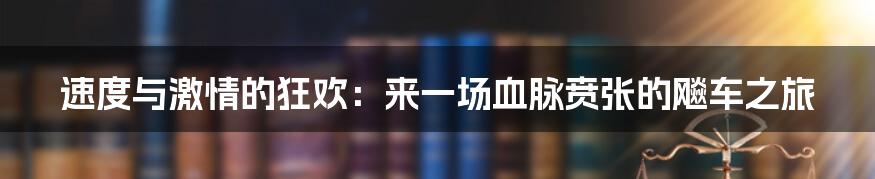 速度与激情的狂欢：来一场血脉贲张的飚车之旅