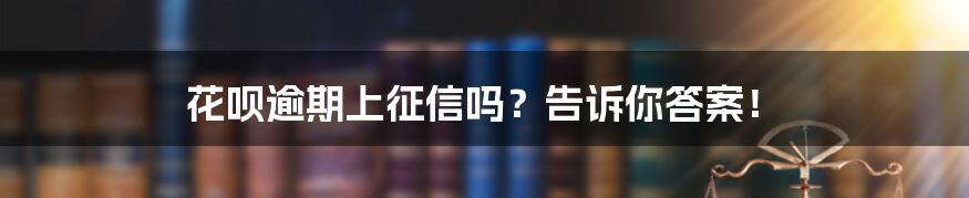 花呗逾期上征信吗？告诉你答案！