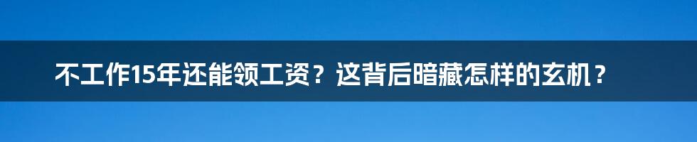 不工作15年还能领工资？这背后暗藏怎样的玄机？