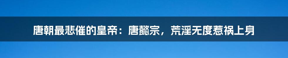 唐朝最悲催的皇帝：唐懿宗，荒淫无度惹祸上身