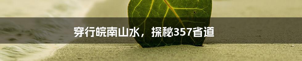 穿行皖南山水，探秘357省道