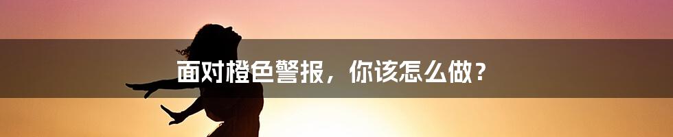 面对橙色警报，你该怎么做？