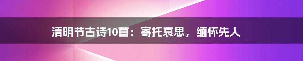 清明节古诗10首：寄托哀思，缅怀先人