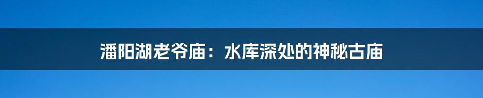 潘阳湖老爷庙：水库深处的神秘古庙