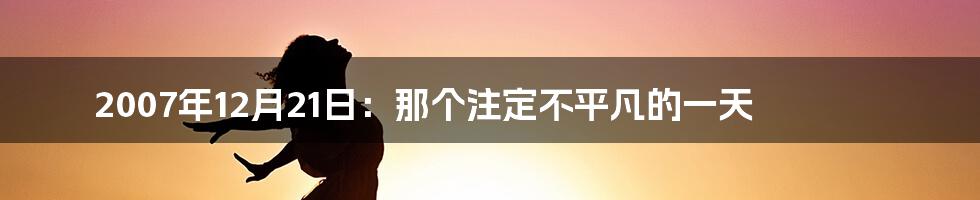 2007年12月21日：那个注定不平凡的一天