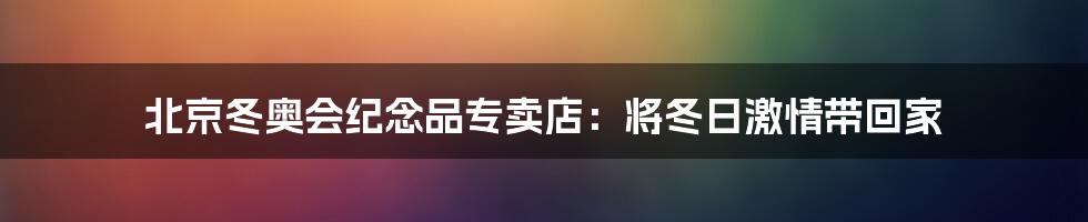 北京冬奥会纪念品专卖店：将冬日激情带回家