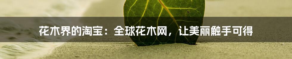 花木界的淘宝：全球花木网，让美丽触手可得