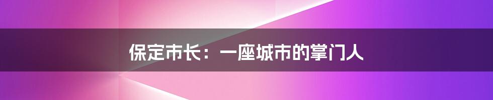 保定市长：一座城市的掌门人