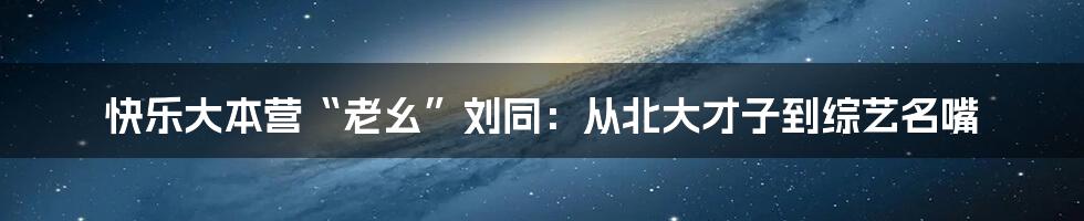 快乐大本营“老幺”刘同：从北大才子到综艺名嘴