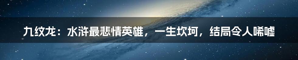 九纹龙：水浒最悲情英雄，一生坎坷，结局令人唏嘘