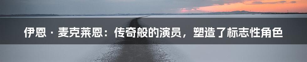 伊恩·麦克莱恩：传奇般的演员，塑造了标志性角色